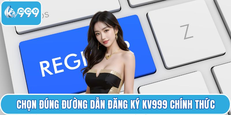 Chọn đúng đường dẫn đăng ký KV999 chính thức
