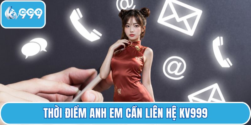 Thời điểm anh em cần liên hệ KV999